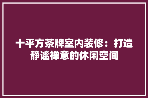 十平方茶牌室内装修：打造静谧禅意的休闲空间 家居装修