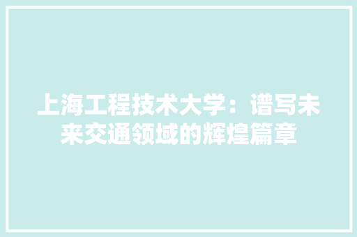 上海工程技术大学：谱写未来交通领域的辉煌篇章 家居装修