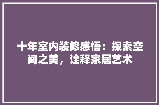 十年室内装修感悟：探索空间之美，诠释家居艺术 家居装修
