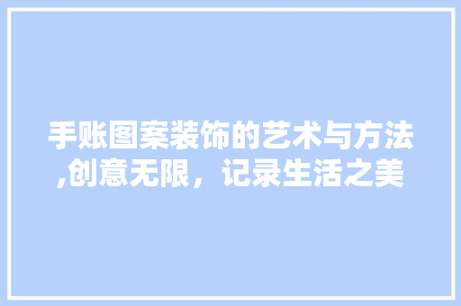 手账图案装饰的艺术与方法,创意无限，记录生活之美 软装设计