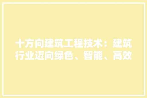十方向建筑工程技术：建筑行业迈向绿色、智能、高效新时代 家居装修