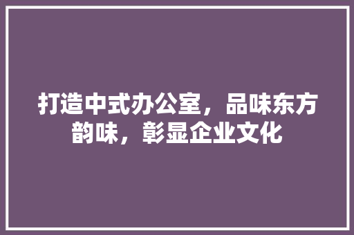 打造中式办公室，品味东方韵味，彰显企业文化 木雕艺术