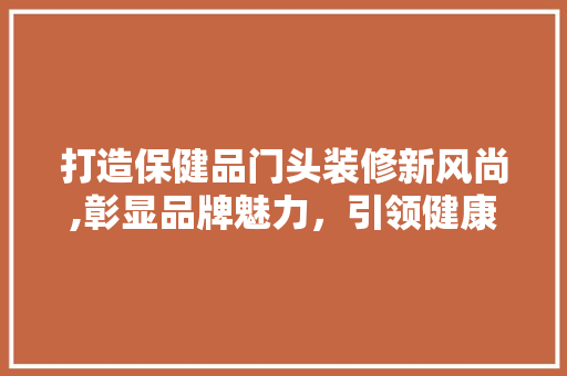打造保健品门头装修新风尚,彰显品牌魅力，引领健康潮流 现代风格装饰