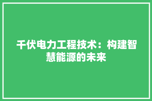 千伏电力工程技术：构建智慧能源的未来 家居装修