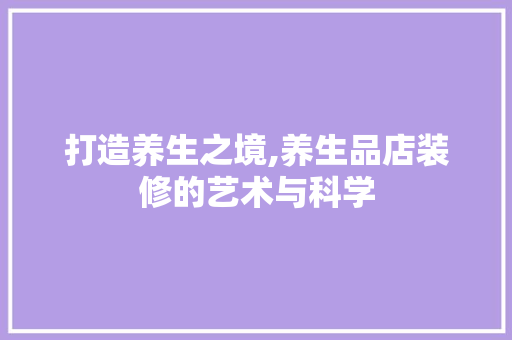 打造养生之境,养生品店装修的艺术与科学 软装设计