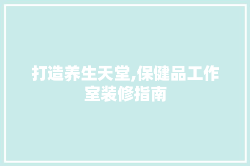打造养生天堂,保健品工作室装修指南 现代风格装饰