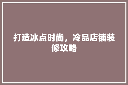 打造冰点时尚，冷品店铺装修攻略 软装设计