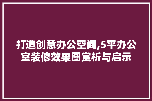 打造创意办公空间,5平办公室装修效果图赏析与启示 室内设计