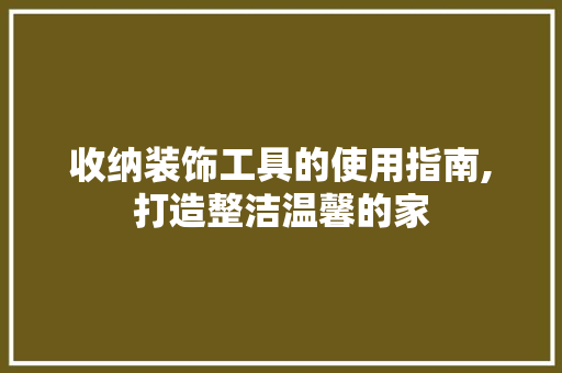 收纳装饰工具的使用指南,打造整洁温馨的家