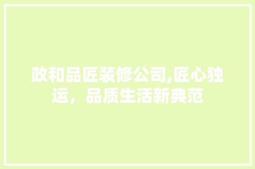 政和品匠装修公司,匠心独运，品质生活新典范 室内设计