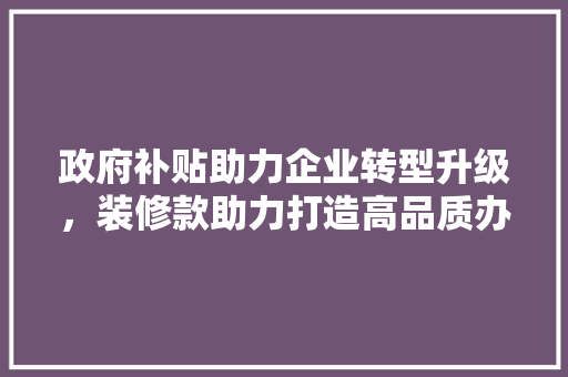 政府补贴助力企业转型升级，装修款助力打造高品质办公空间 现代风格装饰