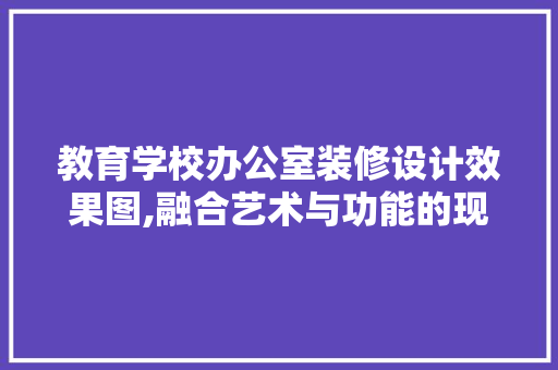 教育学校办公室装修设计效果图,融合艺术与功能的现代教育空间 家居装修