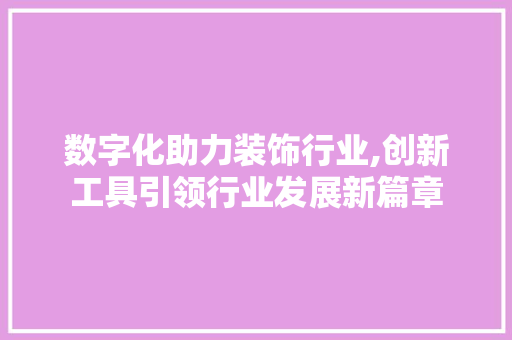 数字化助力装饰行业,创新工具引领行业发展新篇章 中式风格装饰
