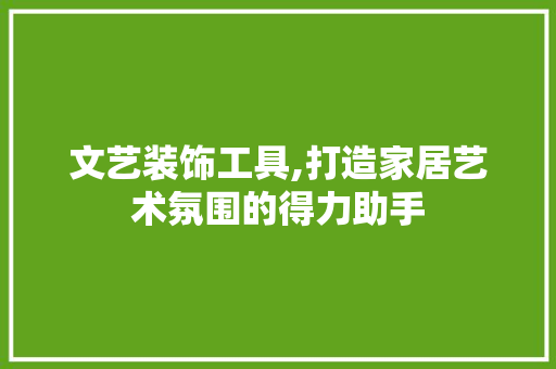 文艺装饰工具,打造家居艺术氛围的得力助手 现代风格装饰