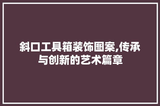 斜口工具箱装饰图案,传承与创新的艺术篇章 地板材料