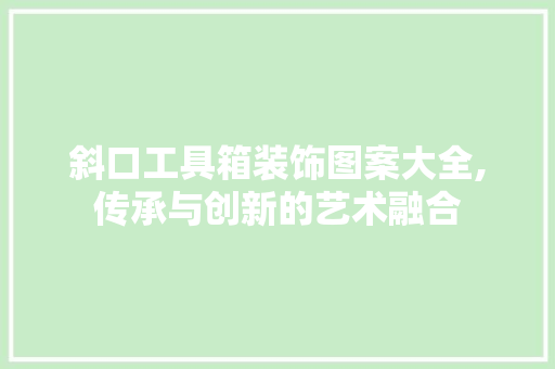 斜口工具箱装饰图案大全,传承与创新的艺术融合 木雕艺术