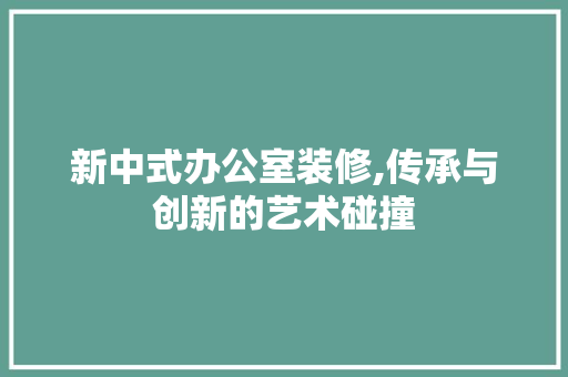 新中式办公室装修,传承与创新的艺术碰撞 室内设计
