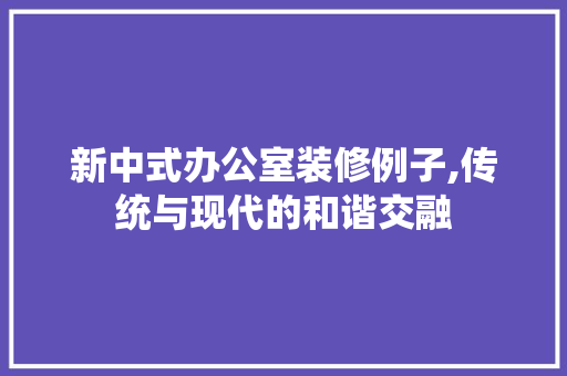 新中式办公室装修例子,传统与现代的和谐交融 卧室装修