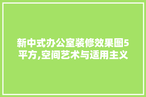 新中式办公室装修效果图5平方,空间艺术与适用主义的完美融合 客厅装修