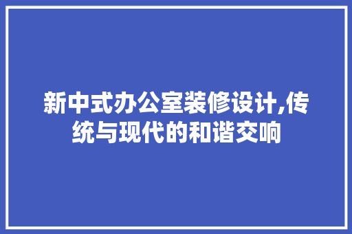 新中式办公室装修设计,传统与现代的和谐交响 客厅装修