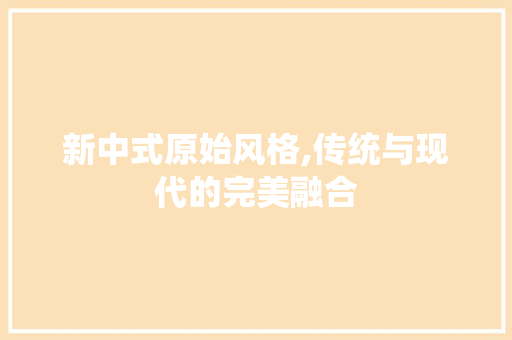 新中式原始风格,传统与现代的完美融合 软装设计