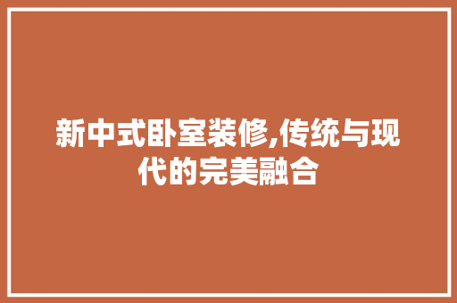 新中式卧室装修,传统与现代的完美融合 卧室装修