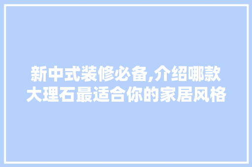 新中式装修必备,介绍哪款大理石最适合你的家居风格 家居装修