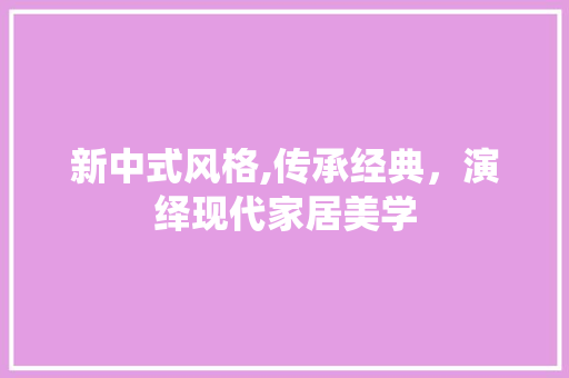 新中式风格,传承经典，演绎现代家居美学 地板材料