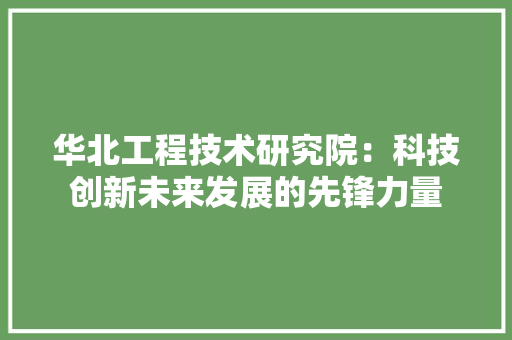 华北工程技术研究院：科技创新未来发展的先锋力量 家居装修