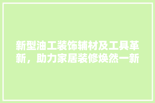 新型油工装饰辅材及工具革新，助力家居装修焕然一新