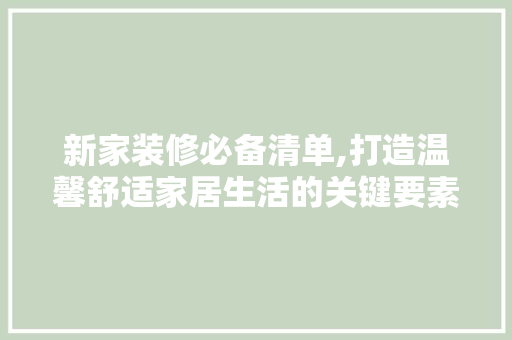 新家装修必备清单,打造温馨舒适家居生活的关键要素 现代风格装饰
