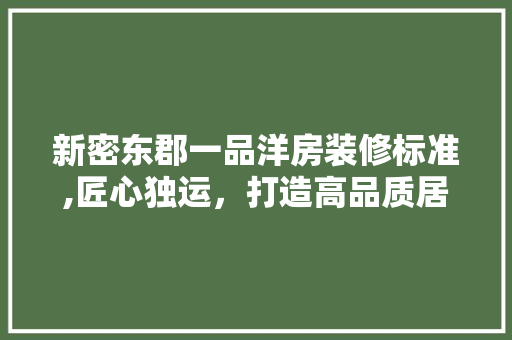 新密东郡一品洋房装修标准,匠心独运，打造高品质居住体验 木雕艺术