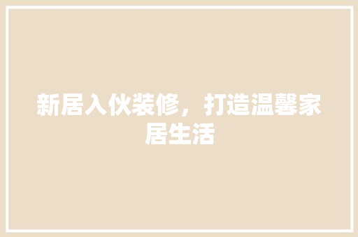 新居入伙装修，打造温馨家居生活 地板材料