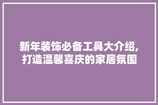 新年装饰必备工具大介绍,打造温馨喜庆的家居氛围 软装设计