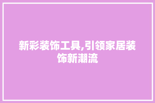 新彩装饰工具,引领家居装饰新潮流 软装设计