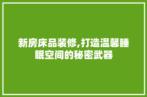 新房床品装修,打造温馨睡眠空间的秘密武器 家居装修