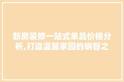 新房装修一站式单品价格分析,打造温馨家园的明智之选 木雕艺术 新房装修一站式单品价格分析,打造温馨家园的明智之选 木雕艺术