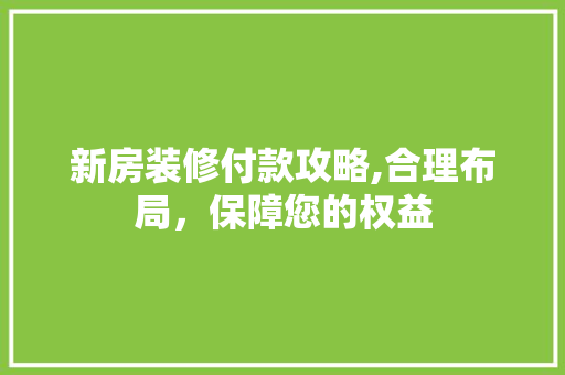 新房装修付款攻略,合理布局，保障您的权益 室内设计