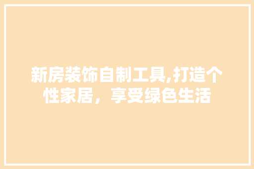 新房装饰自制工具,打造个性家居，享受绿色生活 室内设计