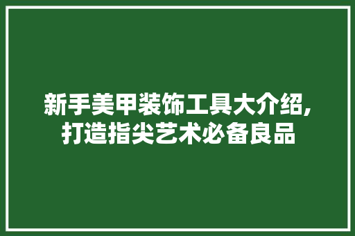 新手美甲装饰工具大介绍,打造指尖艺术必备良品 卧室装修