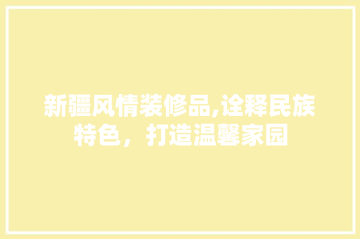 新疆风情装修品,诠释民族特色，打造温馨家园