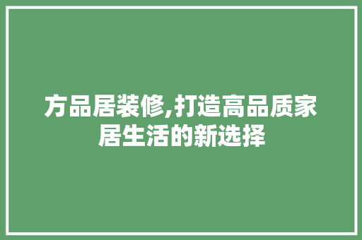 方品居装修,打造高品质家居生活的新选择 中式风格装饰