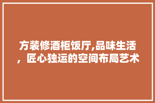 方装修酒柜饭厅,品味生活，匠心独运的空间布局艺术