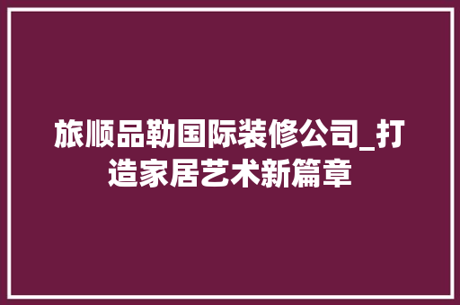 旅顺品勒国际装修公司_打造家居艺术新篇章 现代风格装饰