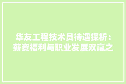 华友工程技术员待遇探析：薪资福利与职业发展双赢之路 家居装修