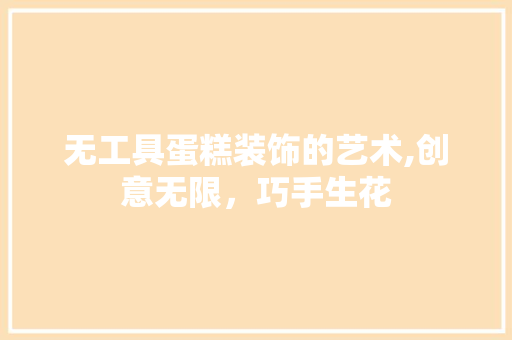 无工具蛋糕装饰的艺术,创意无限，巧手生花 木雕艺术