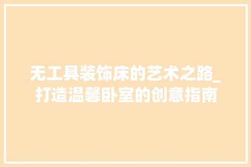 无工具装饰床的艺术之路_打造温馨卧室的创意指南 木雕艺术