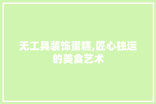 无工具装饰蛋糕,匠心独运的美食艺术 木雕艺术
