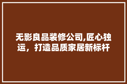 无影良品装修公司,匠心独运，打造品质家居新标杆 中式风格装饰