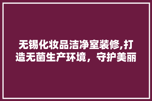 无锡化妆品洁净室装修,打造无菌生产环境，守护美丽事业 软装设计